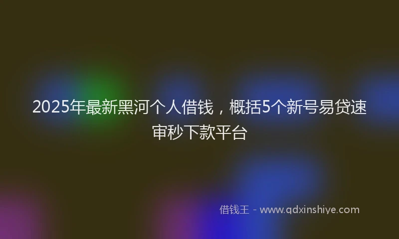 2025年最新黑河个人借钱，概括5个新号易贷速审秒下款平台
