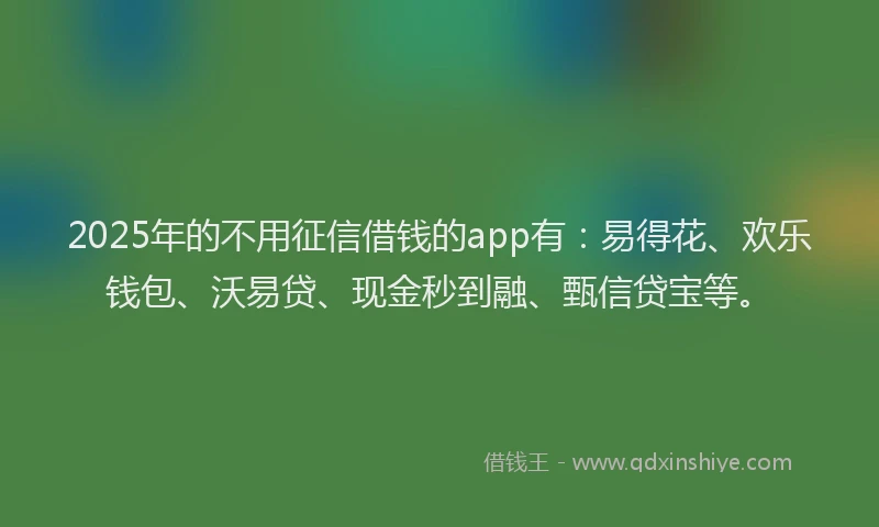 2025年的不用征信借钱的app有：易得花、欢乐钱包、沃易贷、现金秒到融、甄信贷宝等。