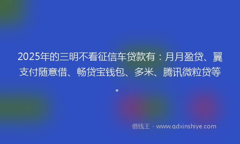 2025年的三明不看征信车贷款有：月月盈贷、翼支付随意借、畅贷宝钱包、多米、腾讯微粒贷等。
