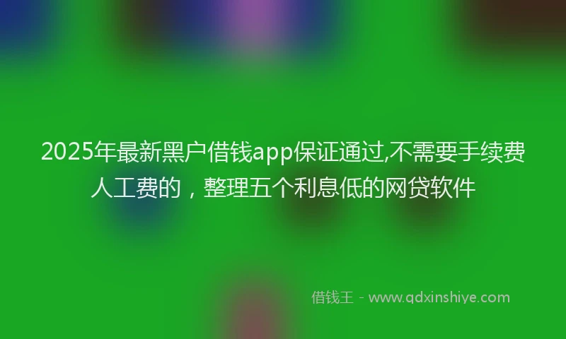 2025年最新黑户借钱app保证通过,不需要手续费人工费的，整理五个利息低的网贷软件