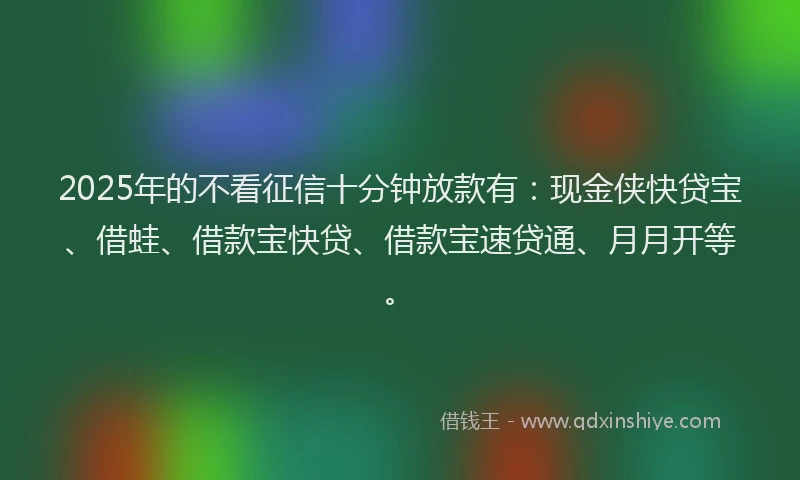 2025年的不看征信十分钟放款有：现金侠快贷宝、借蛙、借款宝快贷、借款宝速贷通、月月开等。