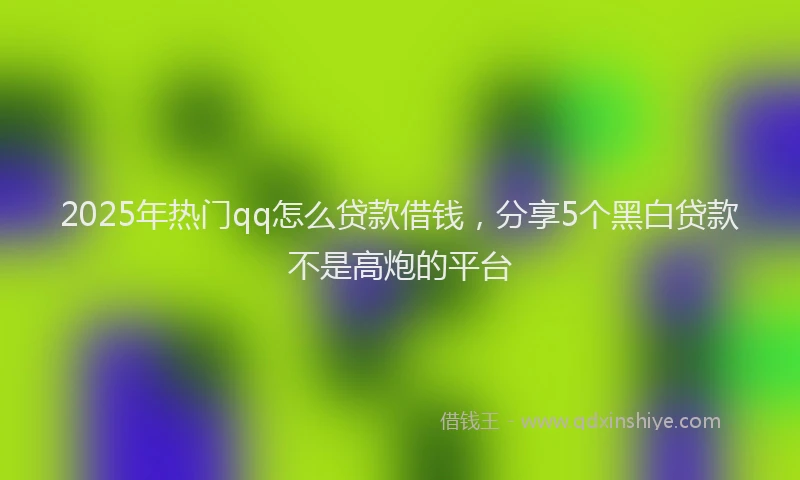 2025年热门qq怎么贷款借钱，分享5个黑白贷款不是高炮的平台