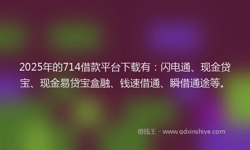 2025年的714借款平台下载有：闪电通、现金贷宝、现金易贷宝盒融、钱速借通、瞬借通途等。