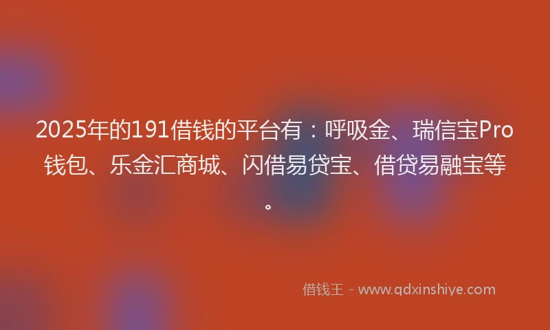 2025年的191借钱的平台有：呼吸金、瑞信宝Pro钱包、乐金汇商城、闪借易贷宝、借贷易融宝等。