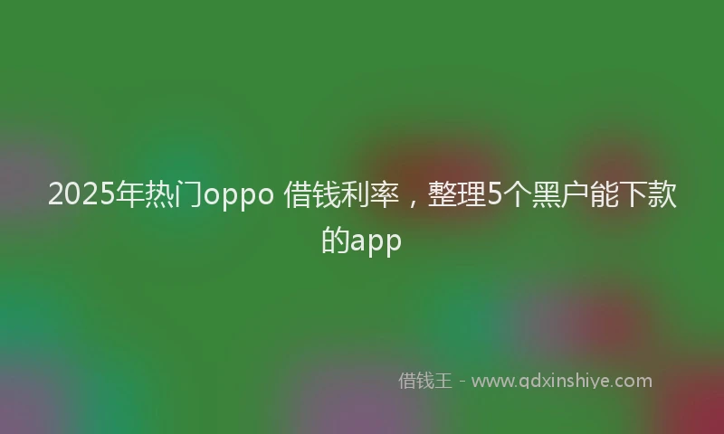 2025年热门oppo 借钱利率，整理5个黑户能下款的app