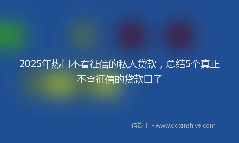 2025年热门不看征信的私人贷款，总结5个真正不查征信的贷款口子