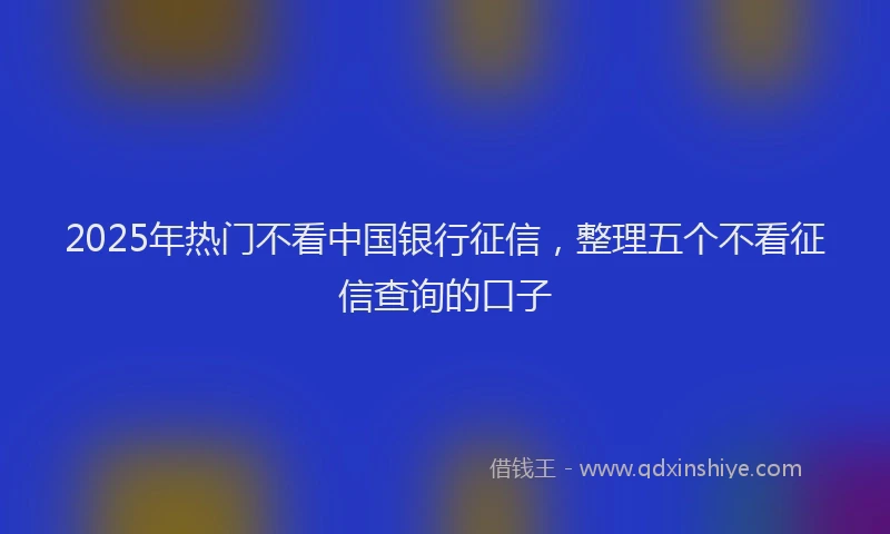 2025年热门不看中国银行征信，整理五个不看征信查询的口子