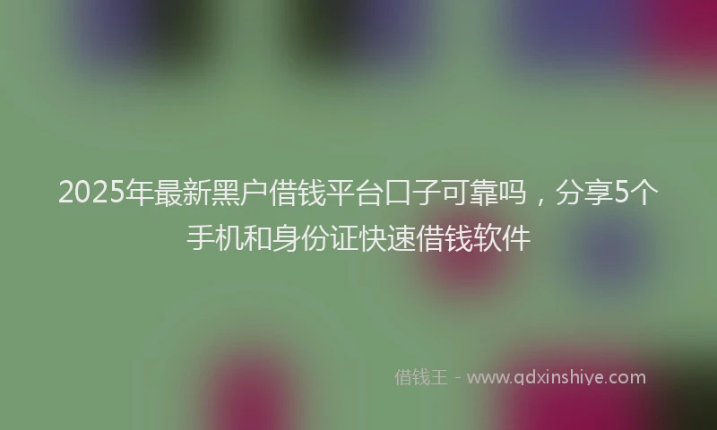 2025年最新黑户借钱平台口子可靠吗，分享5个手机和身份证快速借钱软件