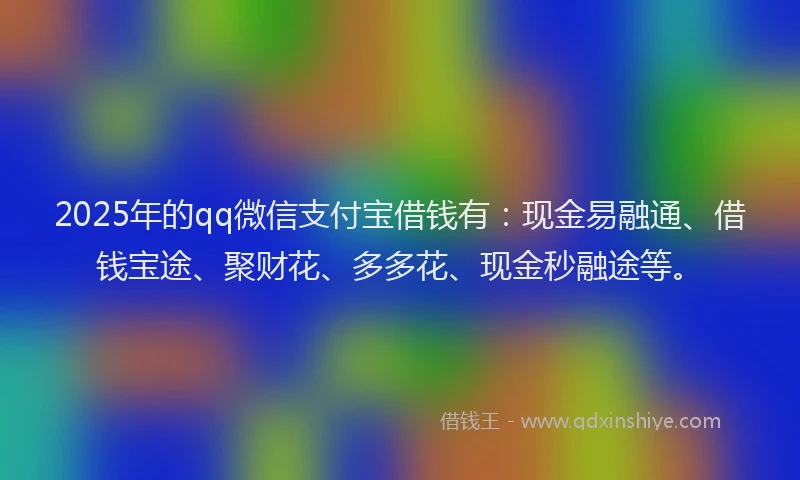 2025年的qq微信支付宝借钱有：现金易融通、借钱宝途、聚财花、多多花、现金秒融途等。