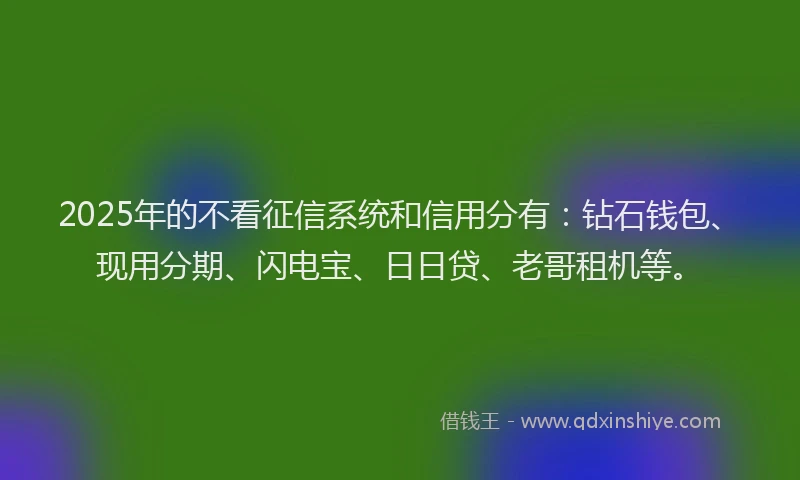 2025年的不看征信系统和信用分有：钻石钱包、现用分期、闪电宝、日日贷、老哥租机等。