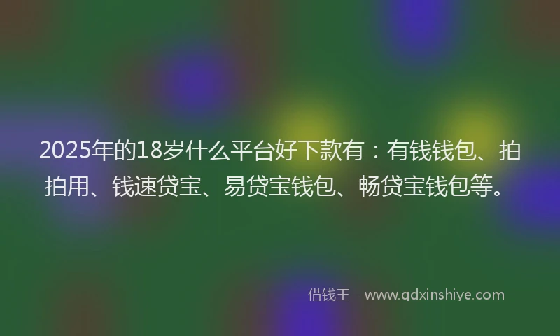 2025年的18岁什么平台好下款有：有钱钱包、拍拍用、钱速贷宝、易贷宝钱包、畅贷宝钱包等。