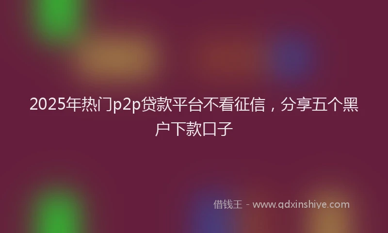 2025年热门p2p贷款平台不看征信，分享五个黑户下款口子