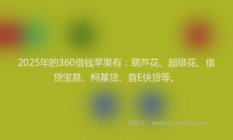 2025年的360借钱苹果有：葫芦花、超级花、借贷宝易、柯基贷、首E快贷等。