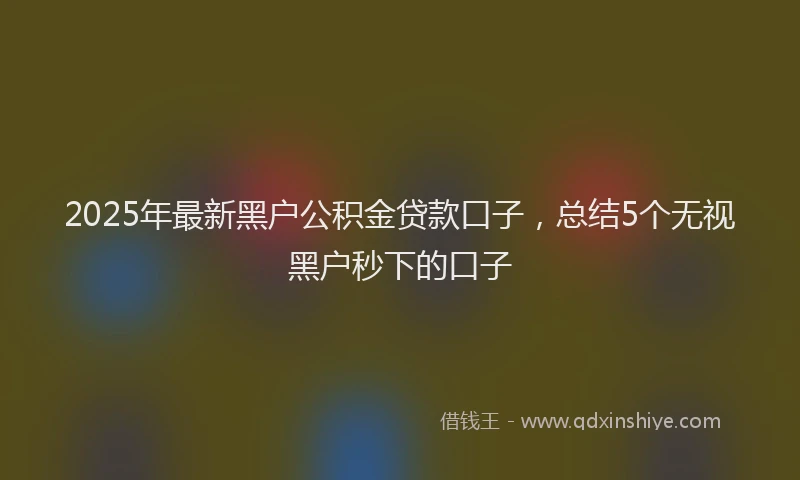 2025年最新黑户公积金贷款口子，总结5个无视黑户秒下的口子