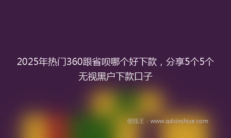 2025年热门360跟省呗哪个好下款，分享5个5个无视黑户下款口子