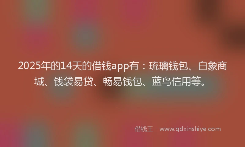 2025年的14天的借钱app有：琉璃钱包、白象商城、钱袋易贷、畅易钱包、蓝鸟信用等。