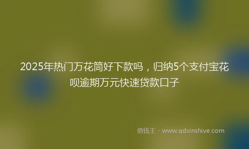2025年热门万花筒好下款吗，归纳5个支付宝花呗逾期万元快速贷款口子