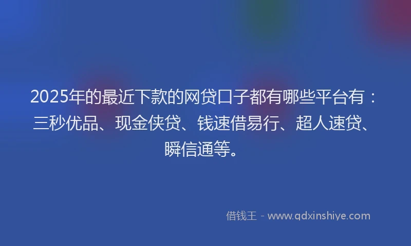 2025年的最近下款的网贷口子都有哪些平台有：三秒优品、现金侠贷、钱速借易行、超人速贷、瞬信通等。