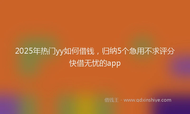 2025年热门yy如何借钱，归纳5个急用不求评分快借无忧的app