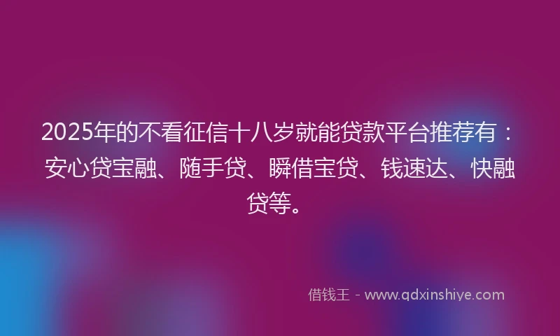 2025年的不看征信十八岁就能贷款平台推荐有：安心贷宝融、随手贷、瞬借宝贷、钱速达、快融贷等。