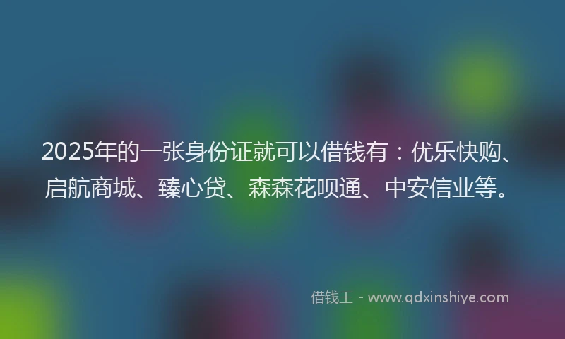 2025年的一张身份证就可以借钱有:优乐快购、启航商城、臻心贷、森森花呗通、中安信业等。