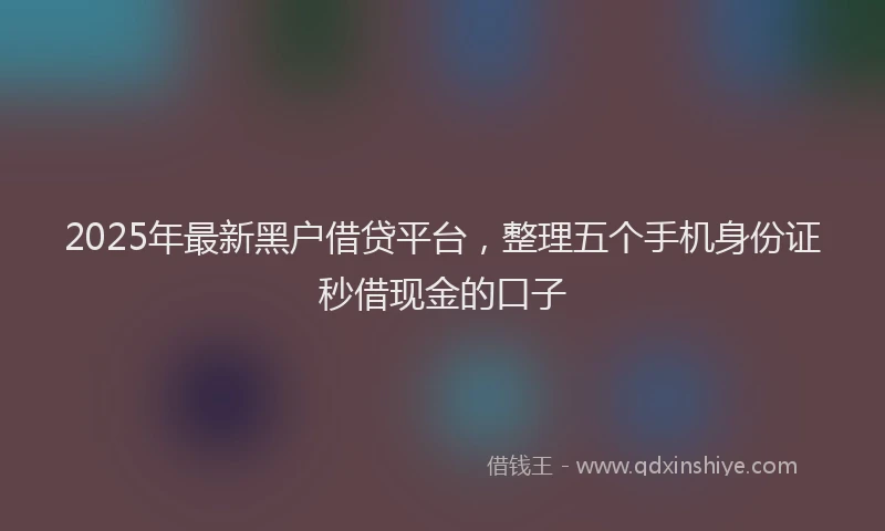 2025年最新黑户借贷平台，整理五个手机身份证秒借现金的口子