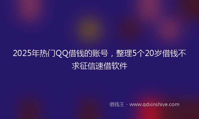 2025年热门QQ借钱的账号，整理5个20岁借钱不求征信速借软件