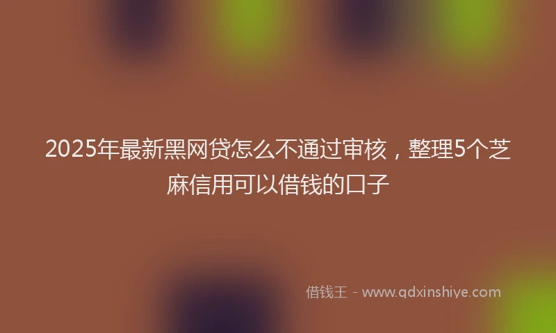 2025年最新黑网贷怎么不通过审核，整理5个芝麻信用可以借钱的口子