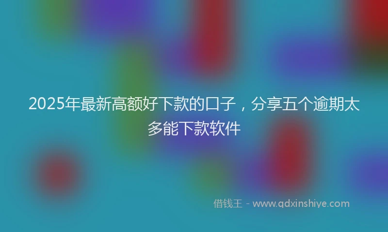 2025年最新高额好下款的口子，分享五个逾期太多能下款软件