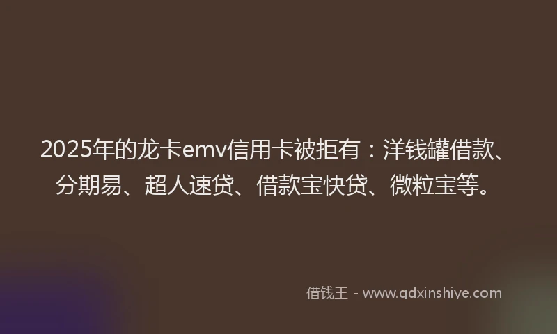 2025年的龙卡emv信用卡被拒有：洋钱罐借款、分期易、超人速贷、借款宝快贷、微粒宝等。