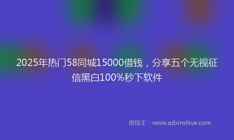 2025年热门58同城15000借钱，分享五个无视征信黑白100%秒下软件
