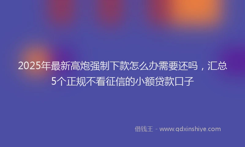2025年最新高炮强制下款怎么办需要还吗，汇总5个正规不看征信的小额贷款口子