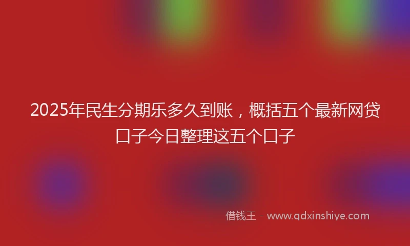 2025年民生分期乐多久到账，概括五个最新网贷口子今日整理这五个口子