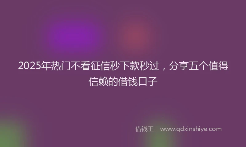 2025年热门不看征信秒下款秒过，分享五个值得信赖的借钱口子