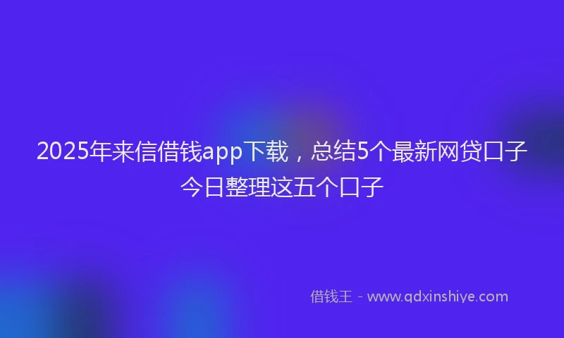 2025年来信借钱app下载，总结5个最新网贷口子今日整理这五个口子
