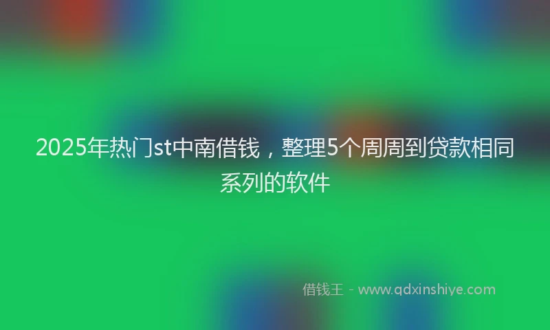 2025年热门st中南借钱，整理5个周周到贷款相同系列的软件