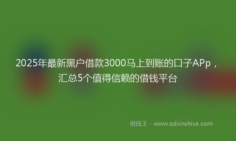 2025年最新黑户借款3000马上到账的口子APp，汇总5个值得信赖的借钱平台