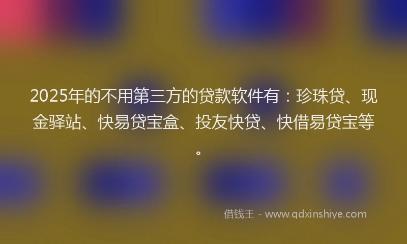2025年的不用第三方的贷款软件有：珍珠贷、现金驿站、快易贷宝盒、投友快贷、快借易贷宝等。