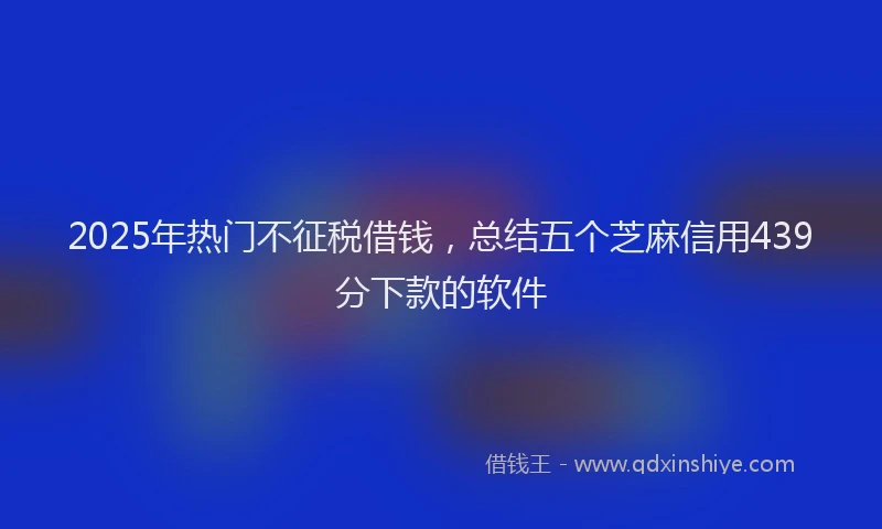 2025年热门不征税借钱，总结五个芝麻信用439分下款的软件