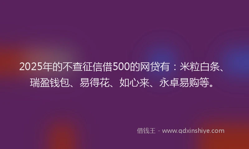 2025年的不查征信借500的网贷有：米粒白条、瑞盈钱包、易得花、如心来、永卓易购等。