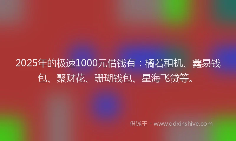 2025年的极速1000元借钱有：橘若租机、鑫易钱包、聚财花、珊瑚钱包、星海飞贷等。