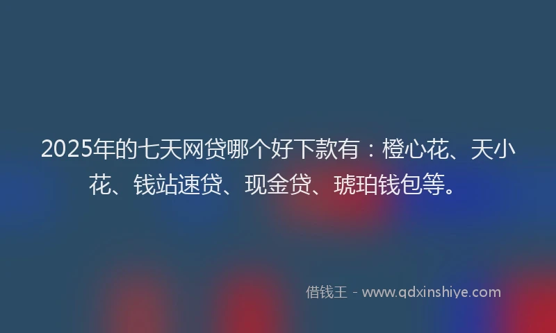 2025年的七天网贷哪个好下款有：橙心花、天小花、钱站速贷、现金贷、琥珀钱包等。