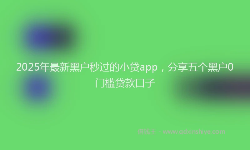 2025年最新黑户秒过的小贷app，分享五个黑户0门槛贷款口子