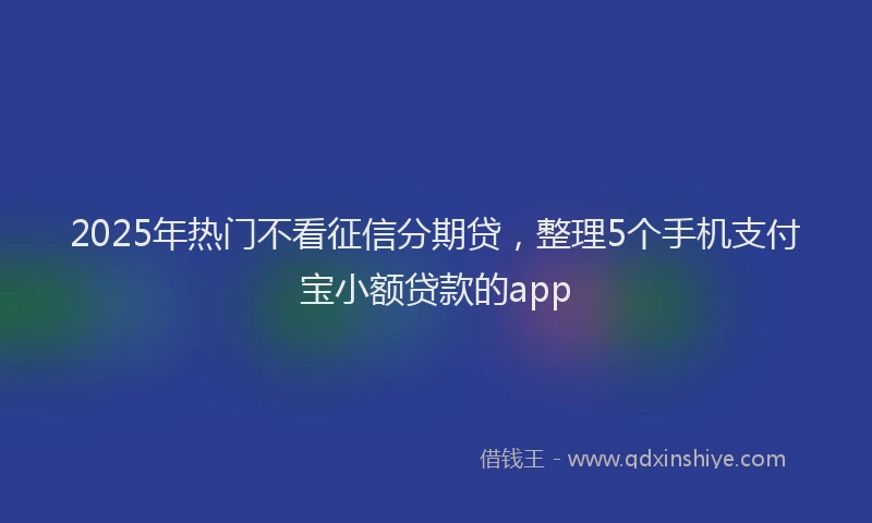 2025年热门不看征信分期贷，整理5个手机支付宝小额贷款的app