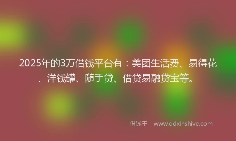 2025年的3万借钱平台有：美团生活费、易得花、洋钱罐、随手贷、借贷易融贷宝等。