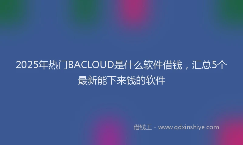 2025年热门BACLOUD是什么软件借钱，汇总5个最新能下来钱的软件