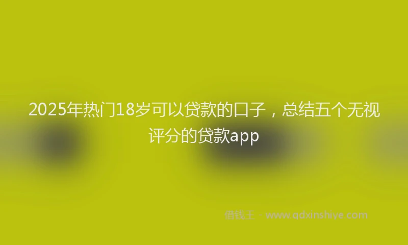 2025年热门18岁可以贷款的口子，总结五个无视评分的贷款app