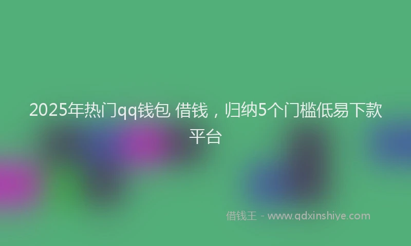 2025年热门qq钱包 借钱，归纳5个门槛低易下款平台