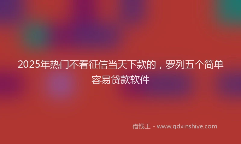 2025年热门不看征信当天下款的，罗列五个简单容易贷款软件