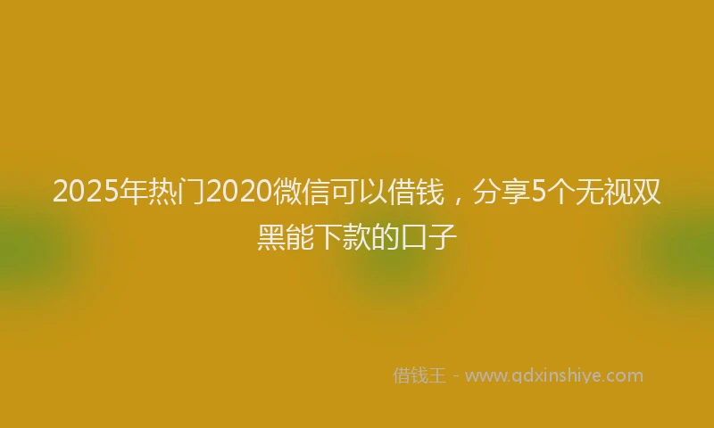 2025年热门2020微信可以借钱，分享5个无视双黑能下款的口子